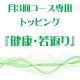 3月 月3回コース専用トッピング『健康・若返り』